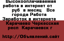 Высокооплачиваемая работа в интернет от 150000 руб. в месяц - Все города Работа » Заработок в интернете   . Карачаево-Черкесская респ.,Карачаевск г.